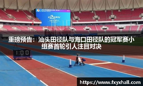 重磅预告：汕头田径队与海口田径队的冠军赛小组赛首轮引人注目对决