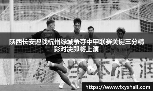 陕西长安迎战杭州绿城争夺中甲联赛关键三分精彩对决即将上演